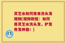 灵芝水如何用来洗头发视频(视频教程：如何用灵芝水洗头发，护发养发神器！)