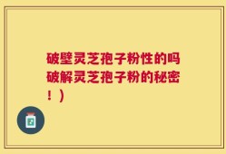 破壁灵芝孢子粉性的吗破解灵芝孢子粉的秘密！)