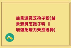 益景源灵芝孢子粉(益景源灵芝孢子粉 – 增强免疫力天然选择)