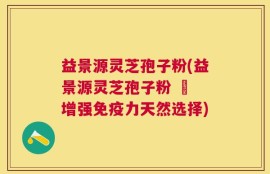 益景源灵芝孢子粉(益景源灵芝孢子粉 – 增强免疫力天然选择)