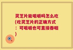 灵芝片能咀嚼吗怎么吃(吃灵芝片的正确方式：可咀嚼也可直接吞咽)