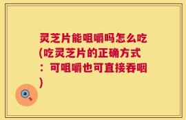 灵芝片能咀嚼吗怎么吃(吃灵芝片的正确方式：可咀嚼也可直接吞咽)