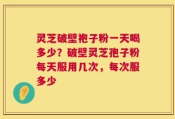 灵芝破壁袍子粉一天喝多少？破壁灵芝孢子粉每天服用几次，每次服多少