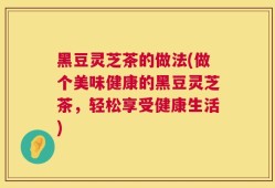 黑豆灵芝茶的做法(做个美味健康的黑豆灵芝茶，轻松享受健康生活)
