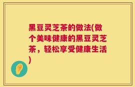黑豆灵芝茶的做法(做个美味健康的黑豆灵芝茶，轻松享受健康生活)