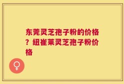 东莞灵芝孢子粉的价格？纽崔莱灵芝孢子粉价格