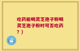 吃药能喝灵芝孢子粉喝灵芝孢子粉时可否吃药？)