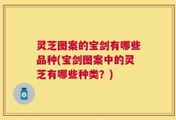 灵芝图案的宝剑有哪些品种(宝剑图案中的灵芝有哪些种类？)