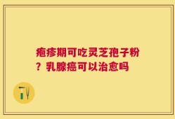 疱疹期可吃灵芝孢子粉？乳腺癌可以治愈吗