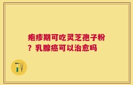疱疹期可吃灵芝孢子粉？乳腺癌可以治愈吗