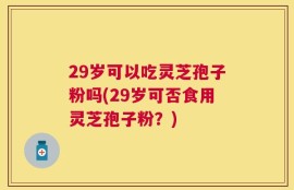 29岁可以吃灵芝孢子粉吗(29岁可否食用灵芝孢子粉？)