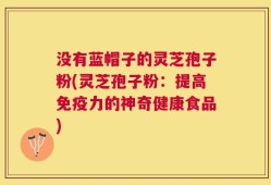 没有蓝帽子的灵芝孢子粉(灵芝孢子粉：提高免疫力的神奇健康食品)