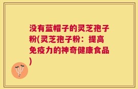 没有蓝帽子的灵芝孢子粉(灵芝孢子粉：提高免疫力的神奇健康食品)