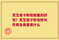 灵芝孢子粉软胶囊的药效？灵芝孢子粉功效与作用及用量是什么