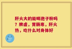 肝火大的能喝孢子粉吗？脾虚，胃肠寒，肝火热，吃什么对身体好