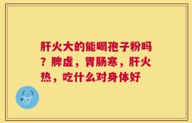 肝火大的能喝孢子粉吗？脾虚，胃肠寒，肝火热，吃什么对身体好