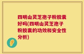四明山灵芝孢子粉胶囊好吗(四明山灵芝孢子粉胶囊的功效和安全性分析)