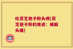 吃灵芝孢子粉头疼(灵芝孢子粉的用途：缓解头痛)