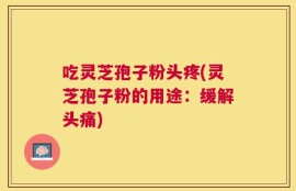 吃灵芝孢子粉头疼(灵芝孢子粉的用途：缓解头痛)