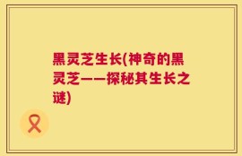 黑灵芝生长(神奇的黑灵芝——探秘其生长之谜)
