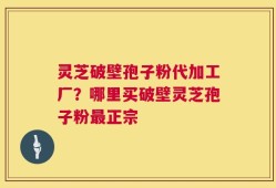 灵芝破壁孢子粉代加工厂？哪里买破壁灵芝孢子粉最正宗
