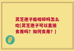 灵芝孢子能咬碎吗怎么吃(灵芝孢子可以直接食用吗？如何食用？)
