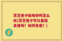 灵芝孢子能咬碎吗怎么吃(灵芝孢子可以直接食用吗？如何食用？)