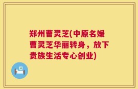 郑州曹灵芝(中原名媛曹灵芝华丽转身，放下贵族生活专心创业)