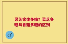 灵芝实体多糖？灵芝多糖与香菇多糖的区别