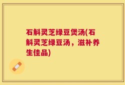 石斛灵芝绿豆煲汤(石斛灵芝绿豆汤，滋补养生佳品)