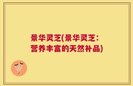 景华灵芝(景华灵芝：营养丰富的天然补品)