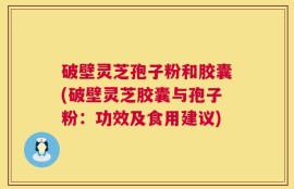 破壁灵芝孢子粉和胶囊(破壁灵芝胶囊与孢子粉：功效及食用建议)