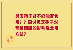 灵芝孢子肾不好能否食用？？探讨灵芝孢子对肾脏健康的影响及食用方法？