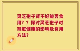 灵芝孢子肾不好能否食用？？探讨灵芝孢子对肾脏健康的影响及食用方法？