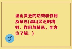 温山灵芝的功效和作用及禁忌(温山灵芝的功效、作用与禁忌，全方位了解！)