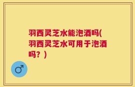 羽西灵芝水能泡酒吗(羽西灵芝水可用于泡酒吗？)