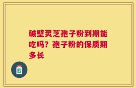 破壁灵芝孢子粉到期能吃吗？孢子粉的保质期多长