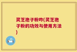 灵芝孢子粉咋(灵芝孢子粉的功效与使用方法)