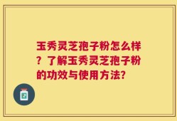 玉秀灵芝孢子粉怎么样？了解玉秀灵芝孢子粉的功效与使用方法？