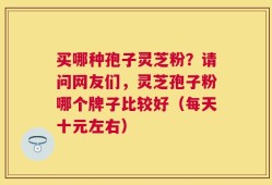 买哪种孢子灵芝粉？请问网友们，灵芝孢子粉哪个牌子比较好（每天十元左右）
