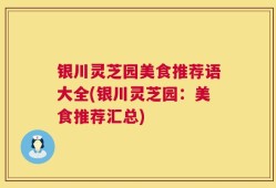 银川灵芝园美食推荐语大全(银川灵芝园：美食推荐汇总)