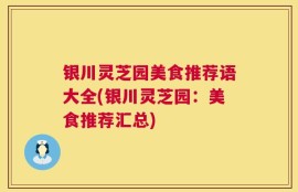 银川灵芝园美食推荐语大全(银川灵芝园：美食推荐汇总)