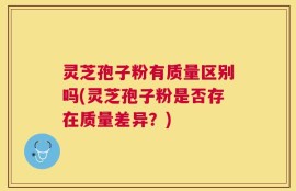 灵芝孢子粉有质量区别吗(灵芝孢子粉是否存在质量差异？)