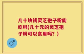 几十块钱灵芝孢子粉能吃吗(几十元的灵芝孢子粉可以食用吗？)