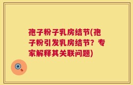 孢子粉子乳房结节(孢子粉引发乳房结节？专家解释其关联问题)