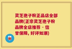 灵芝孢子粉正品店全部品牌(正宗灵芝孢子粉品牌全店推荐 - 信誉保障, 好评如潮)