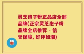 灵芝孢子粉正品店全部品牌(正宗灵芝孢子粉品牌全店推荐 - 信誉保障, 好评如潮)