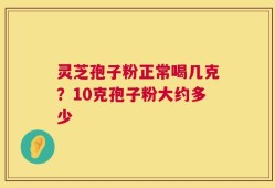 灵芝孢子粉正常喝几克？10克孢子粉大约多少
