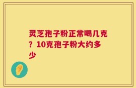 灵芝孢子粉正常喝几克？10克孢子粉大约多少