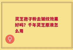 灵芝孢子粉去皱纹效果好吗？千年灵芝原液怎么用